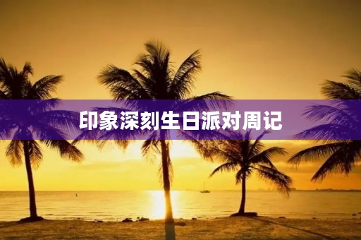 印象深刻生日派对周记 印象深刻生日派对周记