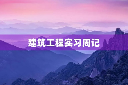 建筑工程实习周记 建筑工程实习周记