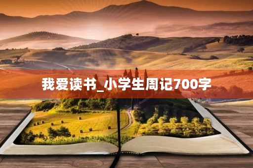 我爱读书_小学生周记700字 我爱读书_小学生周记700字