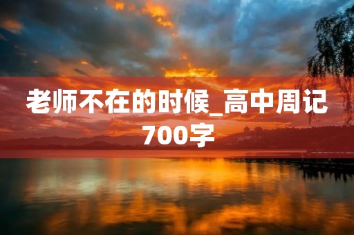 老师不在的时候_高中周记700字 老师不在的时候_高中周记700字