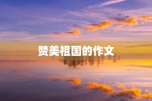 赞美祖国的作文 赞美祖国的作文