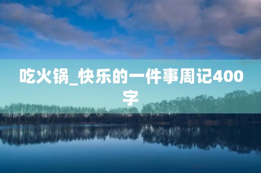 吃火锅_快乐的一件事周记400字 吃火锅_快乐的一件事周记400字