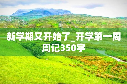 新学期又开始了_开学第一周周记350字 新学期又开始了_开学第一周周记350字
