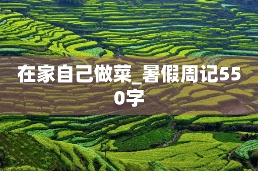 在家自己做菜_暑假周记550字