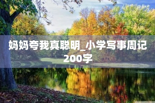 妈妈夸我真聪明_小学写事周记200字 妈妈夸我真聪明_小学写事周记200字