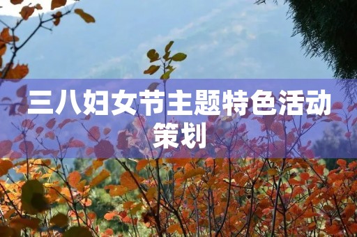 三八妇女节主题特色活动策划 三八妇女节主题特色活动策划