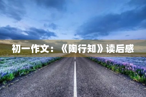 初一作文:《陶行知》读后感 初一作文:《陶行知》读后感
