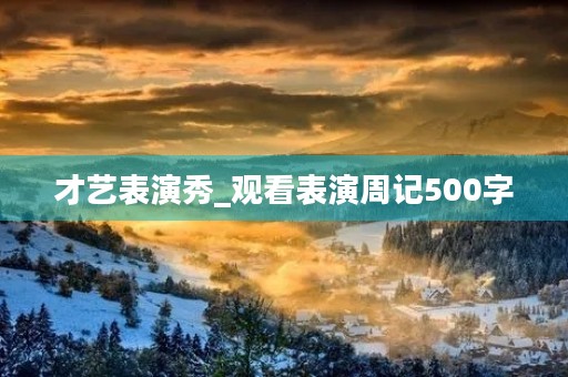 才艺表演秀_观看表演周记500字 才艺表演秀_观看表演周记500字