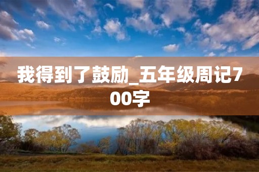我得到了鼓励_五年级周记700字 我得到了鼓励_五年级周记700字