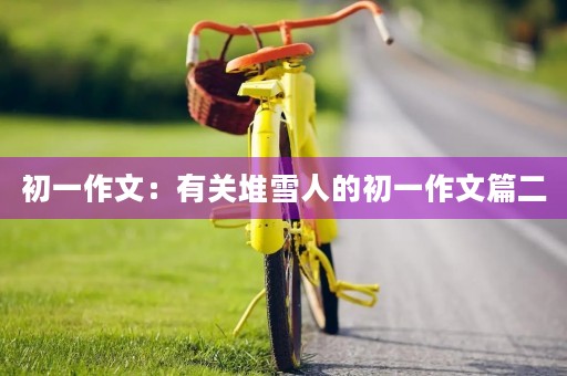 初一作文：有关堆雪人的初一作文篇二