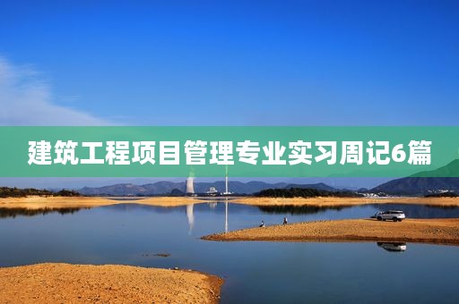 建筑工程项目管理专业实习周记6篇 建筑工程项目管理专业实习周记6篇