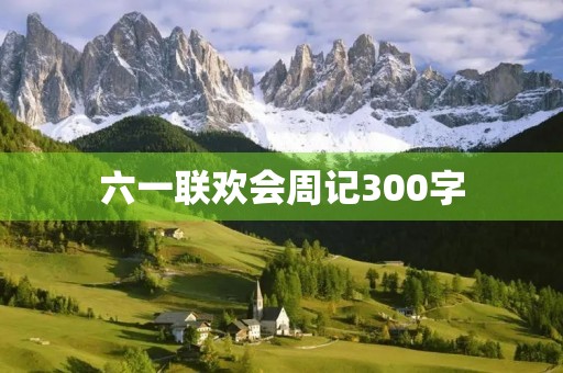六一联欢会周记300字 六一联欢会周记300字