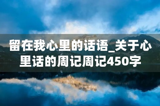 留在我心里的话语_关于心里话的周记周记450字 留在我心里的话语_关于心里话的周记周记450字
