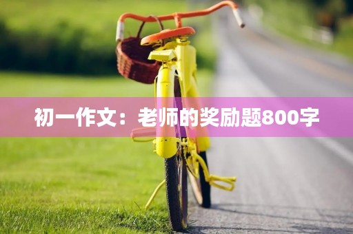 初一作文:老师的奖励题800字 初一作文:老师的奖励题800字