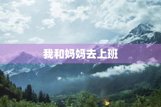 我和妈妈去上班 我和妈妈去上班