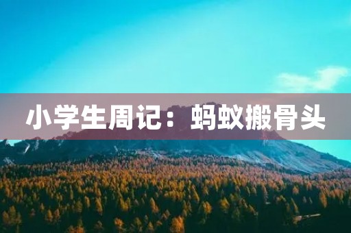 小学生周记:蚂蚁搬骨头 小学生周记:蚂蚁搬骨头