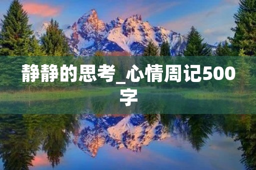 静静的思考_心情周记500字 静静的思考_心情周记500字