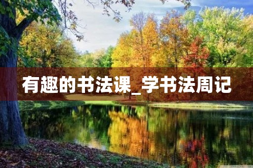 有趣的书法课_学书法周记 有趣的书法课_学书法周记