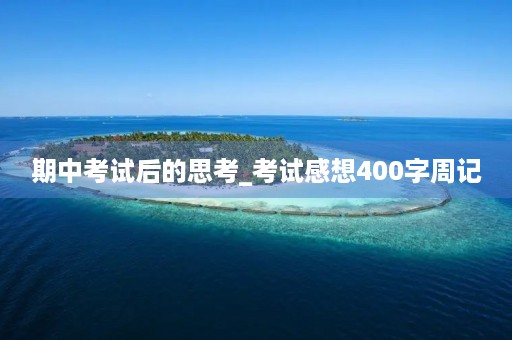 期中考试后的思考_考试感想400字周记 期中考试后的思考_考试感想400字周记