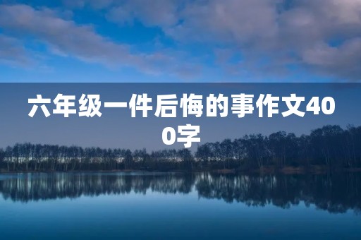 六年级一件后悔的事作文400字 六年级一件后悔的事作文400字