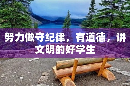 努力做守纪律，有道德，讲文明的好学生