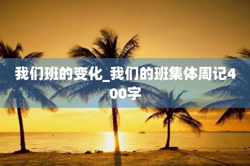 我们班的变化_我们的班集体周记400字 我们班的变化_我们的班集体周记400字