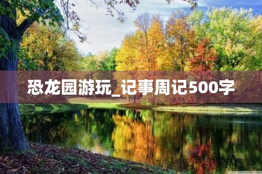 恐龙园游玩_记事周记500字