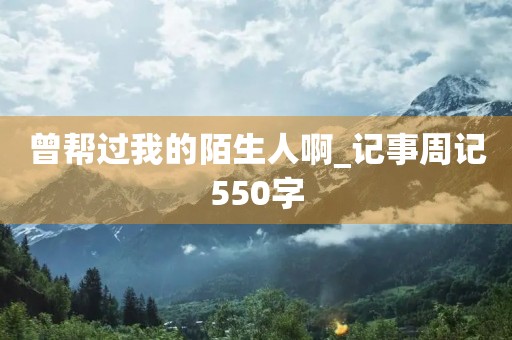 曾帮过我的陌生人啊_记事周记550字