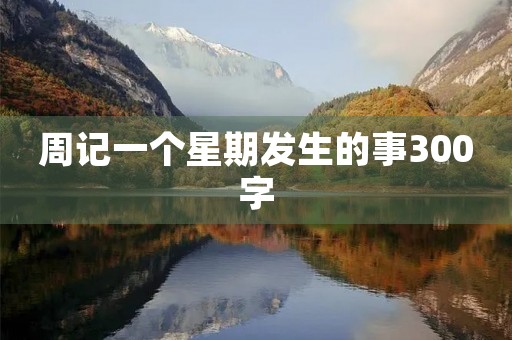 周记一个星期发生的事300字 周记一个星期发生的事300字