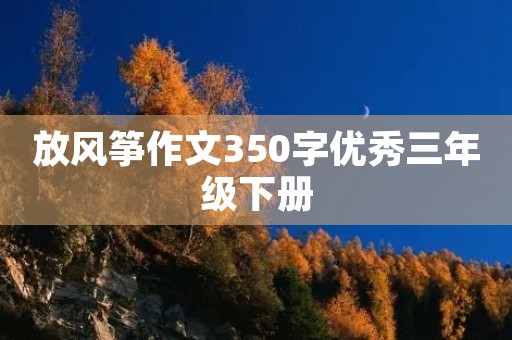 放风筝作文350字优秀三年级下册 放风筝作文350字优秀三年级下册