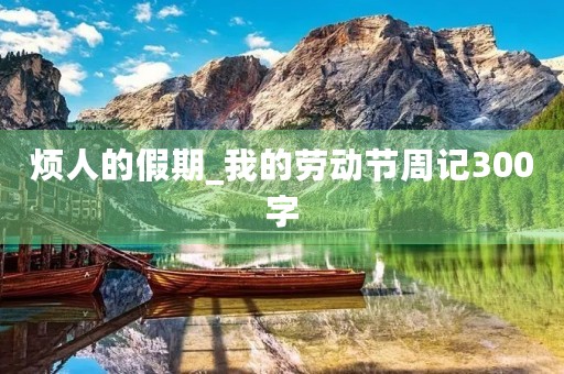 烦人的假期_我的劳动节周记300字