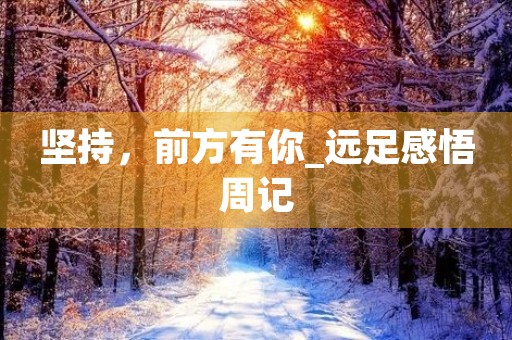 坚持,前方有你_远足感悟周记 坚持,前方有你_远足感悟周记