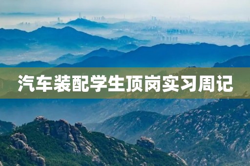 汽车装配学生顶岗实习周记 汽车装配学生顶岗实习周记