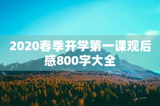 2020春季开学第一课观后感800字大全 2020春季开学第一课观后感800字大全