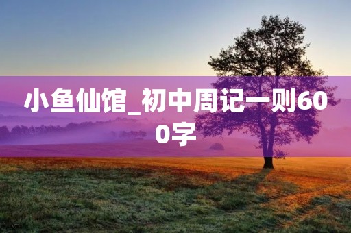小鱼仙馆_初中周记一则600字 小鱼仙馆_初中周记一则600字