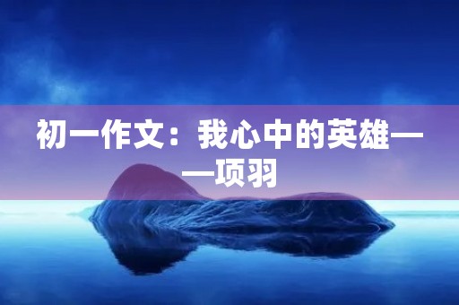初一作文：我心中的英雄——项羽
