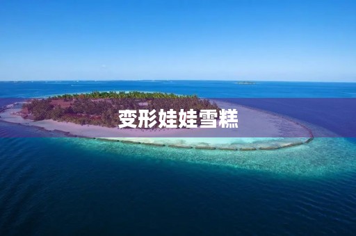 变形娃娃雪糕 变形娃娃雪糕