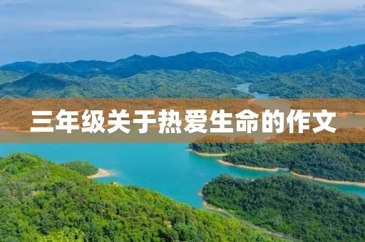 三年级关于热爱生命的作文 三年级关于热爱生命的作文