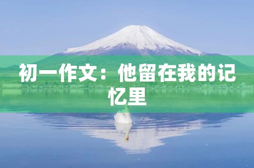 初一作文:他留在我的记忆里 初一作文:他留在我的记忆里