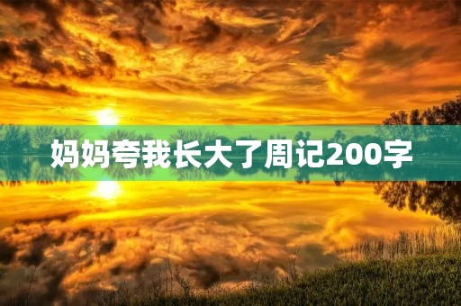 妈妈夸我长大了周记200字 妈妈夸我长大了周记200字