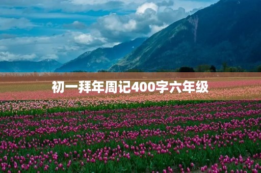 初一拜年周记400字六年级 初一拜年周记400字六年级