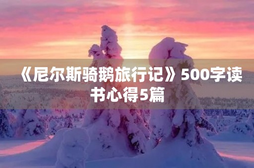 《尼尔斯骑鹅旅行记》500字读书心得5篇 《尼尔斯骑鹅旅行记》500字读书心得5篇