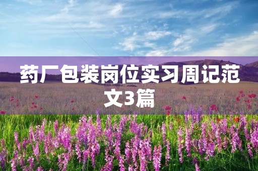 药厂包装岗位实习周记范文3篇 药厂包装岗位实习周记范文3篇