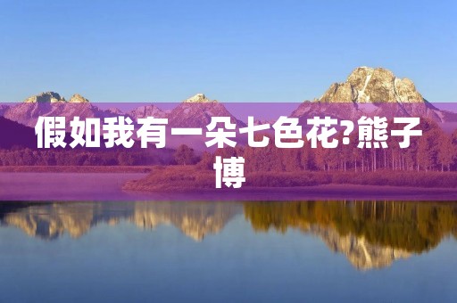 假如我有一朵七色花?熊子博 假如我有一朵七色花?熊子博