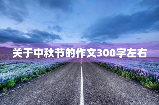关于中秋节的作文300字左右 关于中秋节的作文300字左右