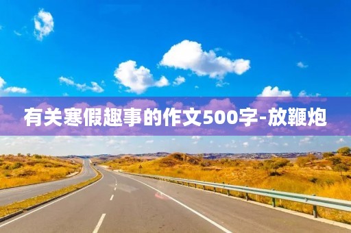 有关寒假趣事的作文500字-放鞭炮
