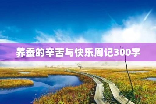 养蚕的辛苦与快乐周记300字 养蚕的辛苦与快乐周记300字