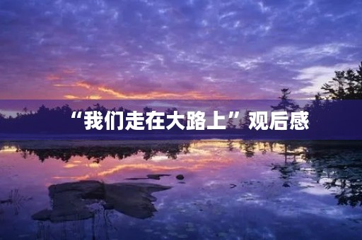 “我们走在大路上”观后感