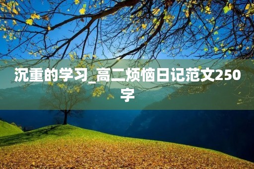 沉重的学习_高二烦恼日记范文250字 沉重的学习_高二烦恼日记范文250字