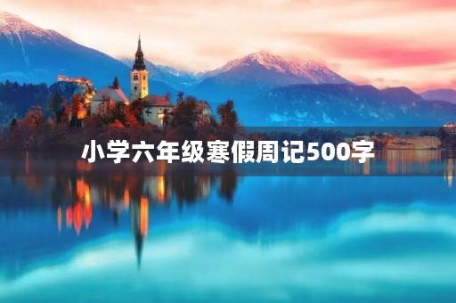 小学六年级寒假周记500字 小学六年级寒假周记500字